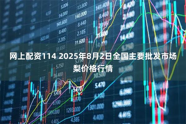网上配资114 2025年8月2日全国主要批发市场梨价格行情