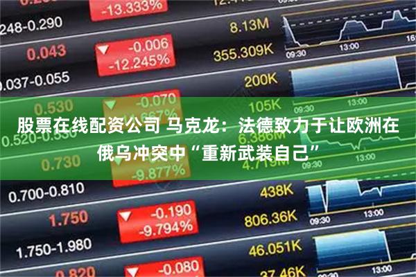 股票在线配资公司 马克龙：法德致力于让欧洲在俄乌冲突中“重新武装自己”