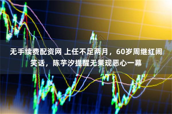 无手续费配资网 上任不足两月，60岁周继红闹笑话，陈芋汐提醒无果现恶心一幕