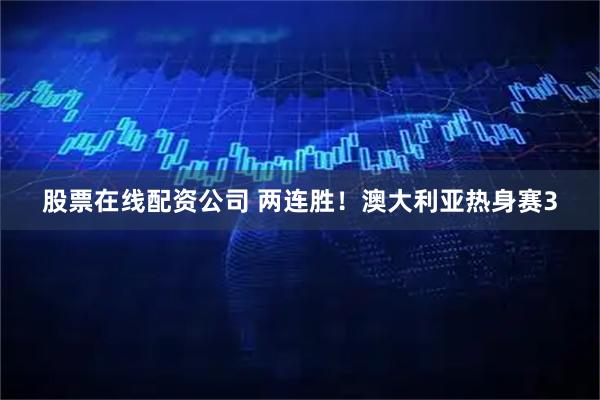 股票在线配资公司 两连胜！澳大利亚热身赛3