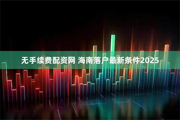 无手续费配资网 海南落户最新条件2025