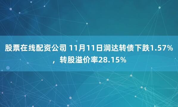 股票在线配资公司 11月11日润达转债下跌1.57%，转股溢价率28.15%