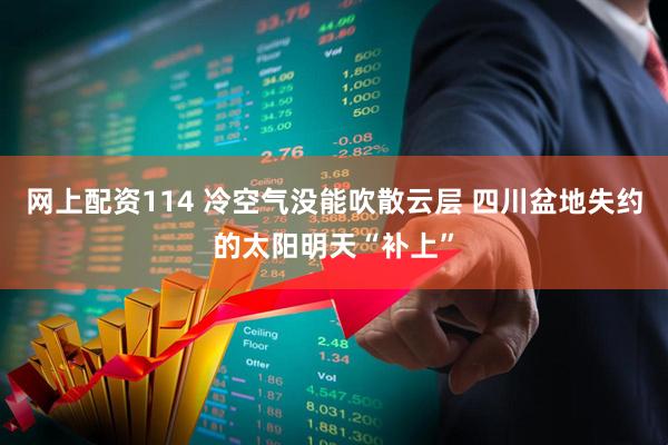 网上配资114 冷空气没能吹散云层 四川盆地失约的太阳明天“补上”