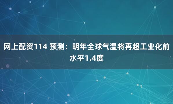 网上配资114 预测：明年全球气温将再超工业化前水平1.4度